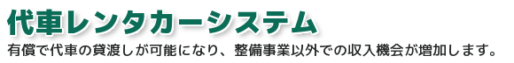 代車レンタカーシステム：有償で代車の貸渡しが可能になり、整備事業以外での収入機会が増加します。